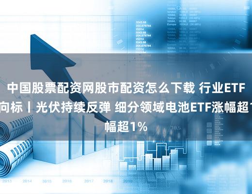 中国股票配资网股市配资怎么下载 行业ETF风向标丨光伏持续反弹 细分领域电池ETF涨幅超1%