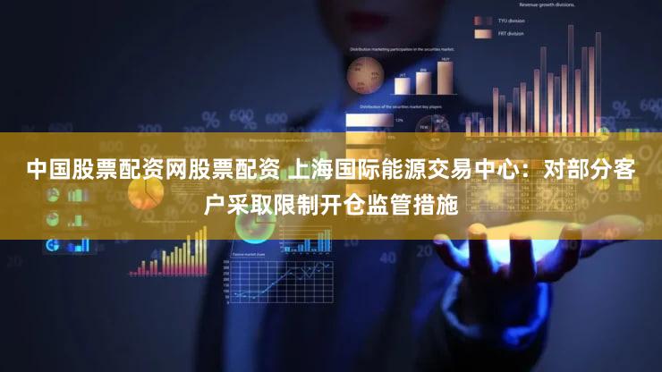 中国股票配资网股票配资 上海国际能源交易中心：对部分客户采取限制开仓监管措施