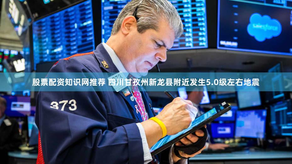 股票配资知识网推荐 四川甘孜州新龙县附近发生5.0级左右地震