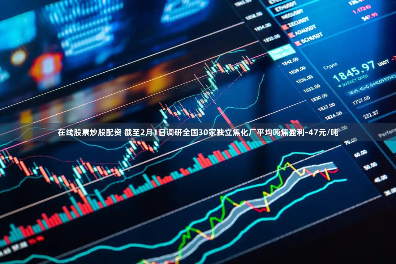 在线股票炒股配资 截至2月1日调研全国30家独立焦化厂平均吨焦盈利-47元/吨