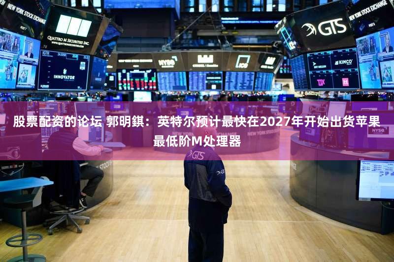 股票配资的论坛 郭明錤：英特尔预计最快在2027年开始出货苹果最低阶M处理器