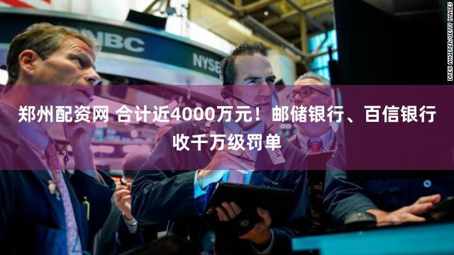 郑州配资网 合计近4000万元！邮储银行、百信银行收千万级罚单