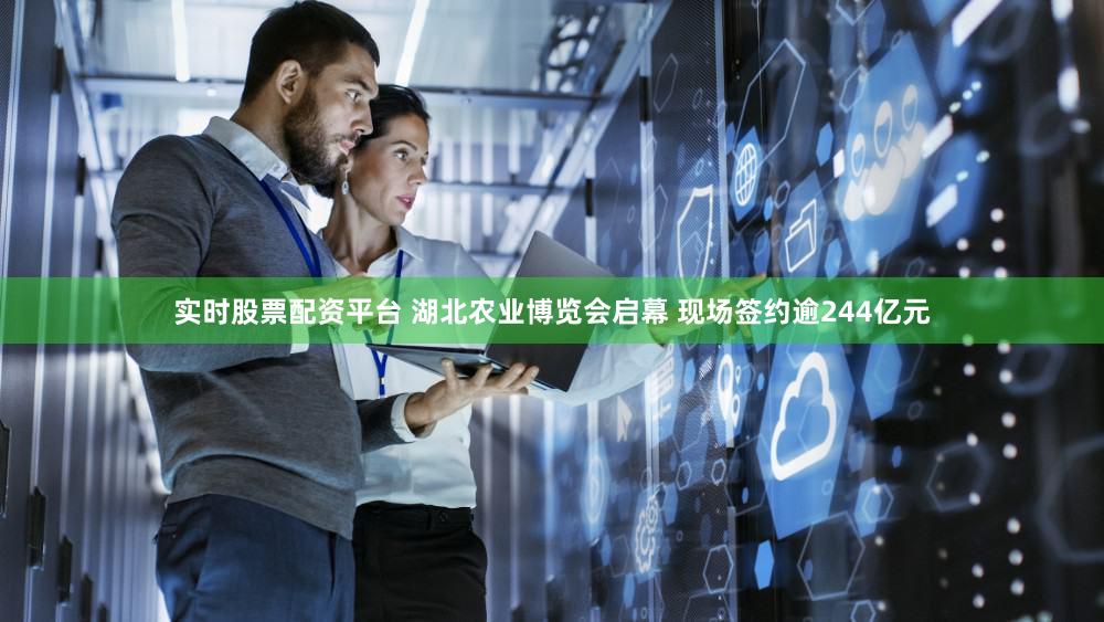 实时股票配资平台 湖北农业博览会启幕 现场签约逾244亿元