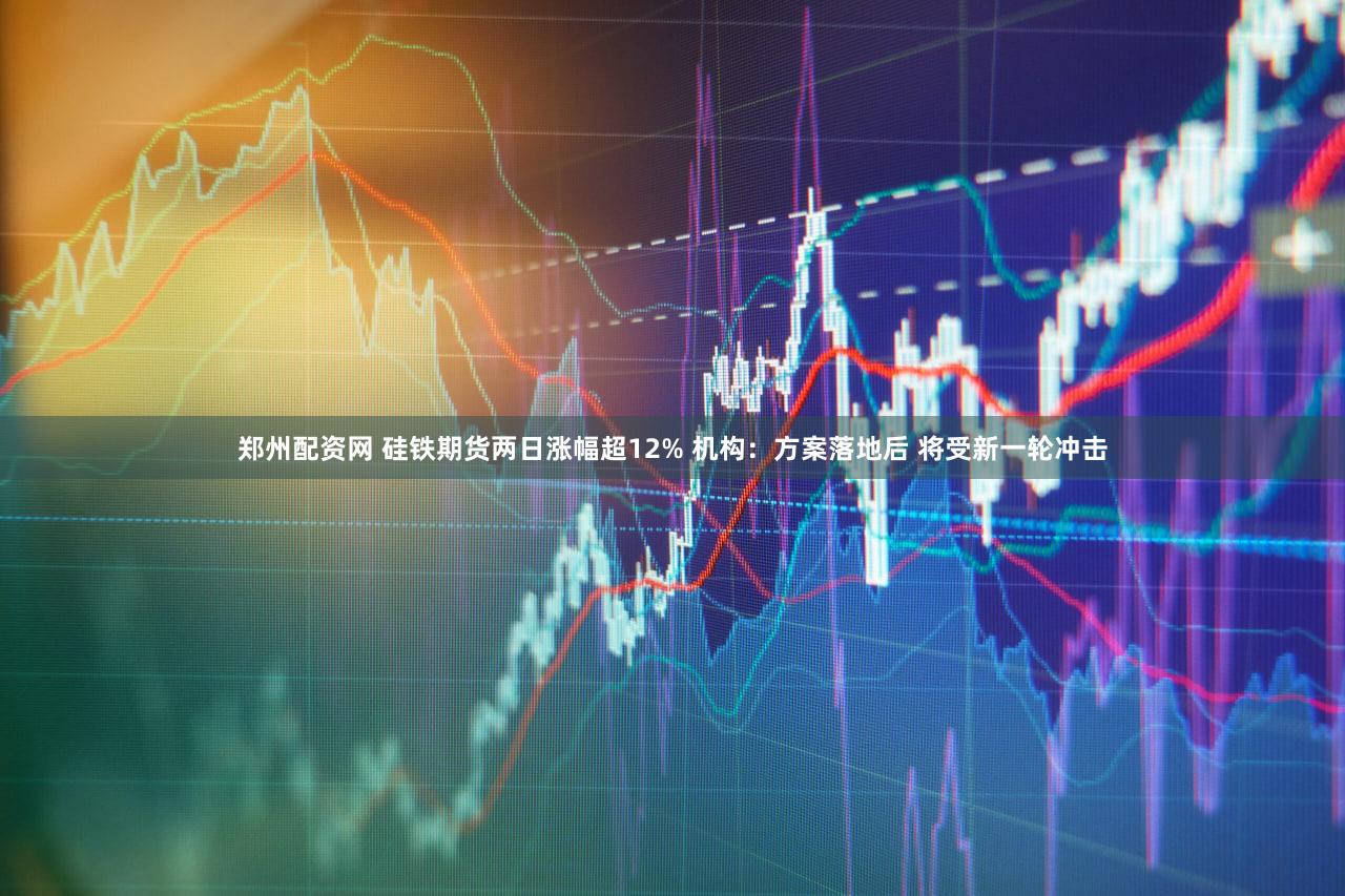 郑州配资网 硅铁期货两日涨幅超12% 机构：方案落地后 将受新一轮冲击