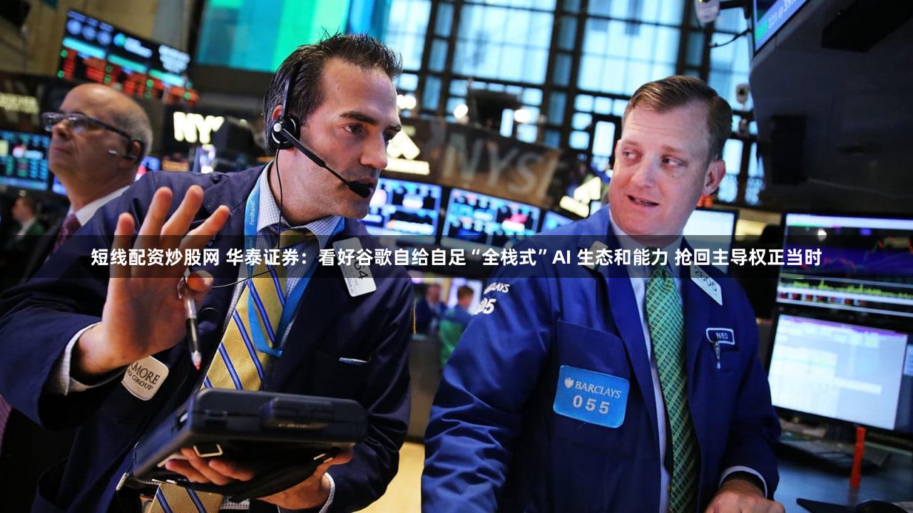 短线配资炒股网 华泰证券：看好谷歌自给自足“全栈式”AI 生态和能力 抢回主导权正当时
