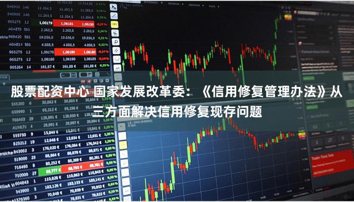 股票配资中心 国家发展改革委：《信用修复管理办法》从三方面解决信用修复现存问题