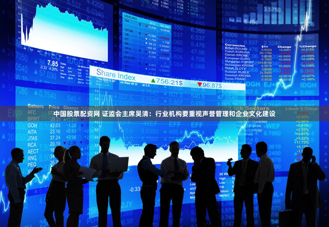 中国股票配资网 证监会主席吴清：行业机构要重视声誉管理和企业文化建设