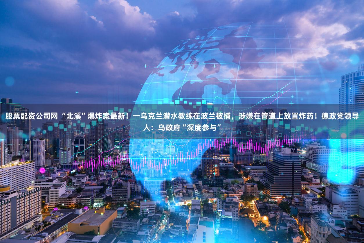 股票配资公司网 “北溪”爆炸案最新！一乌克兰潜水教练在波兰被捕，涉嫌在管道上放置炸药！德政党领导人：乌政府“深度参与”