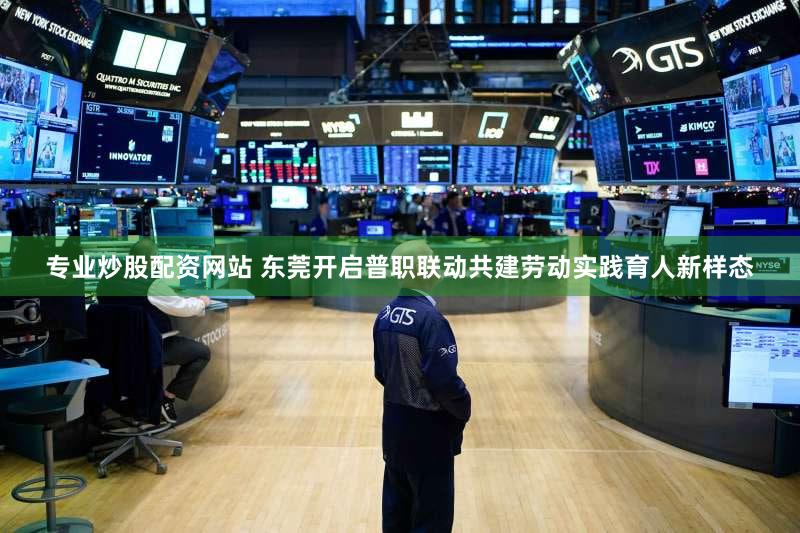 专业炒股配资网站 东莞开启普职联动共建劳动实践育人新样态