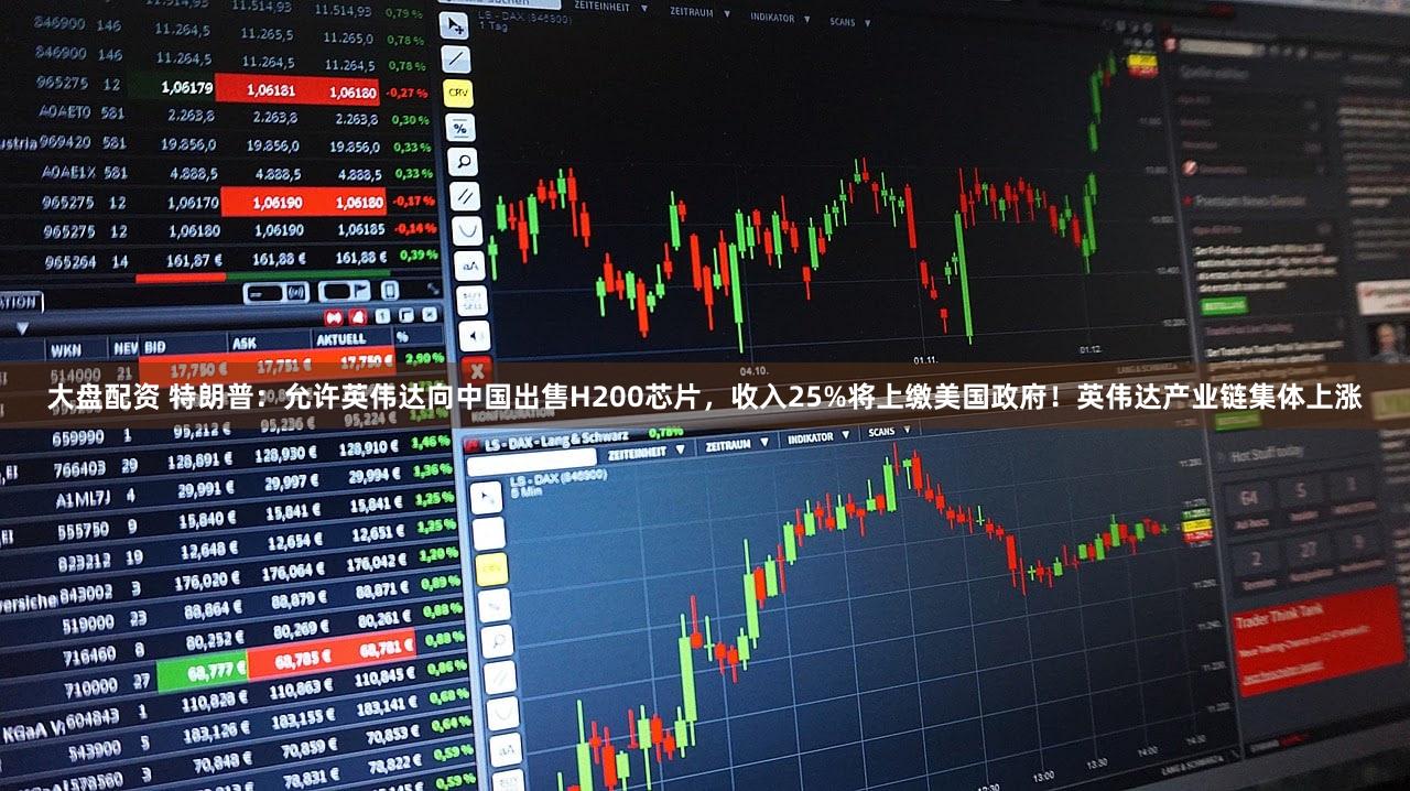 大盘配资 特朗普:允许英伟达向中国出售H200芯片,收入25%将上缴美国政府!英伟达产业链集体上涨