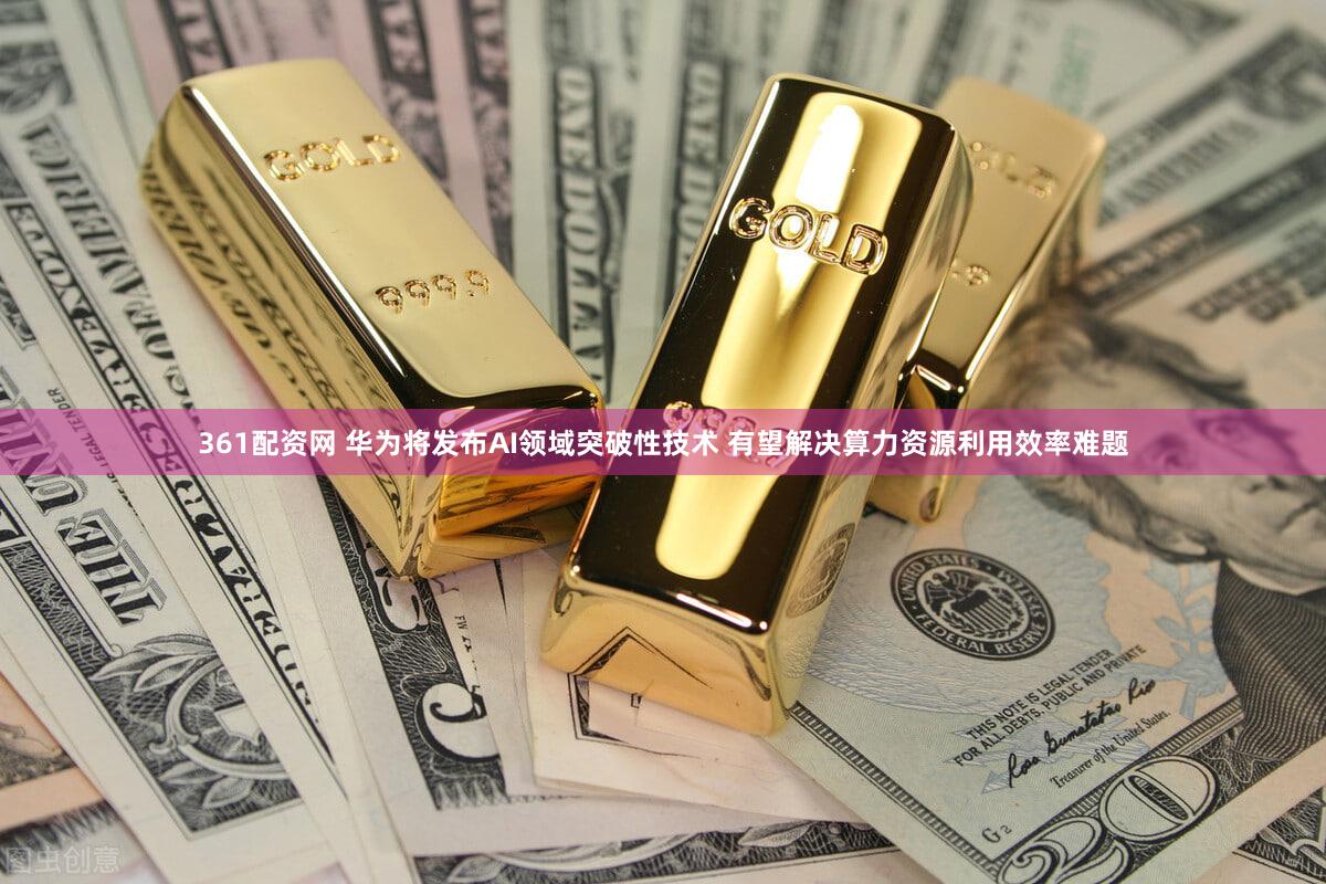 361配资网 华为将发布AI领域突破性技术 有望解决算力资源利用效率难题
