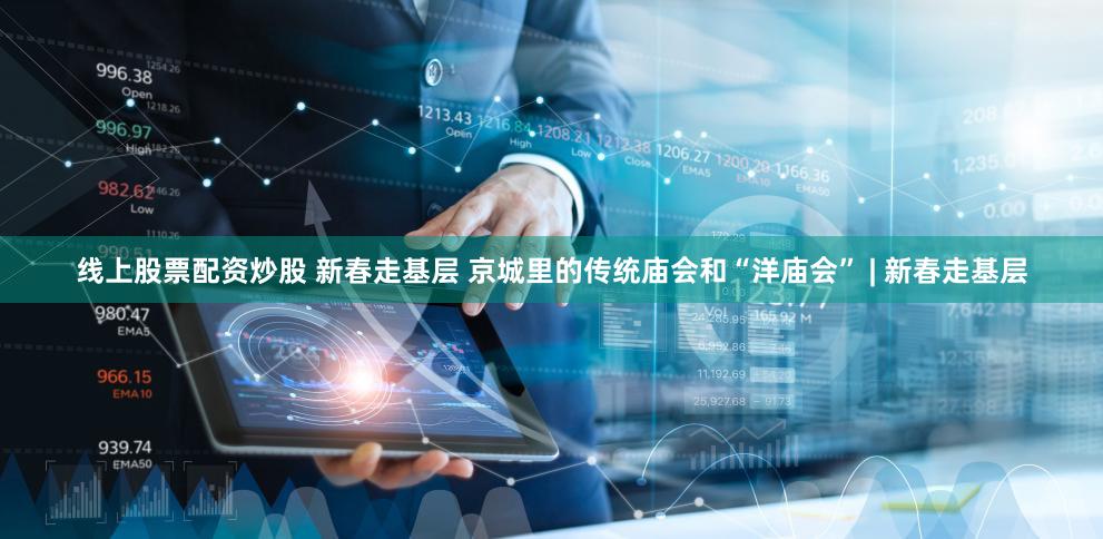 线上股票配资炒股 新春走基层 京城里的传统庙会和“洋庙会” | 新春走基层