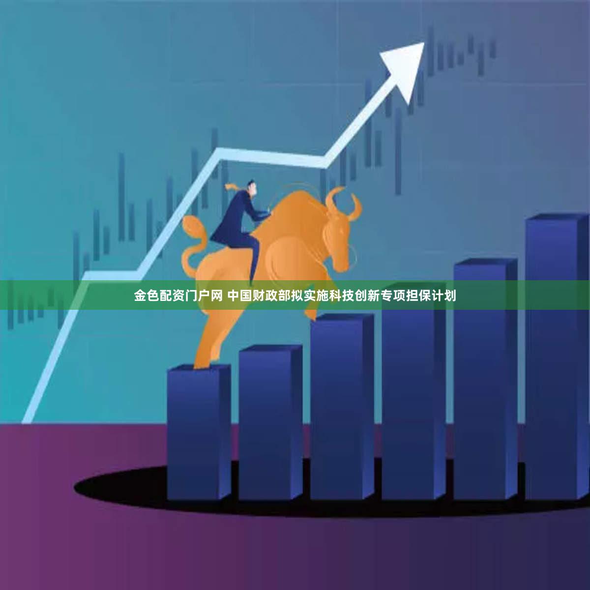 金色配资门户网 中国财政部拟实施科技创新专项担保计划