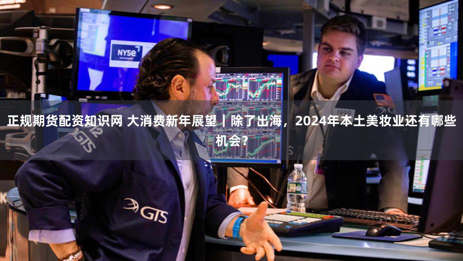 正规期货配资知识网 大消费新年展望｜除了出海，2024年本土美妆业还有哪些机会？