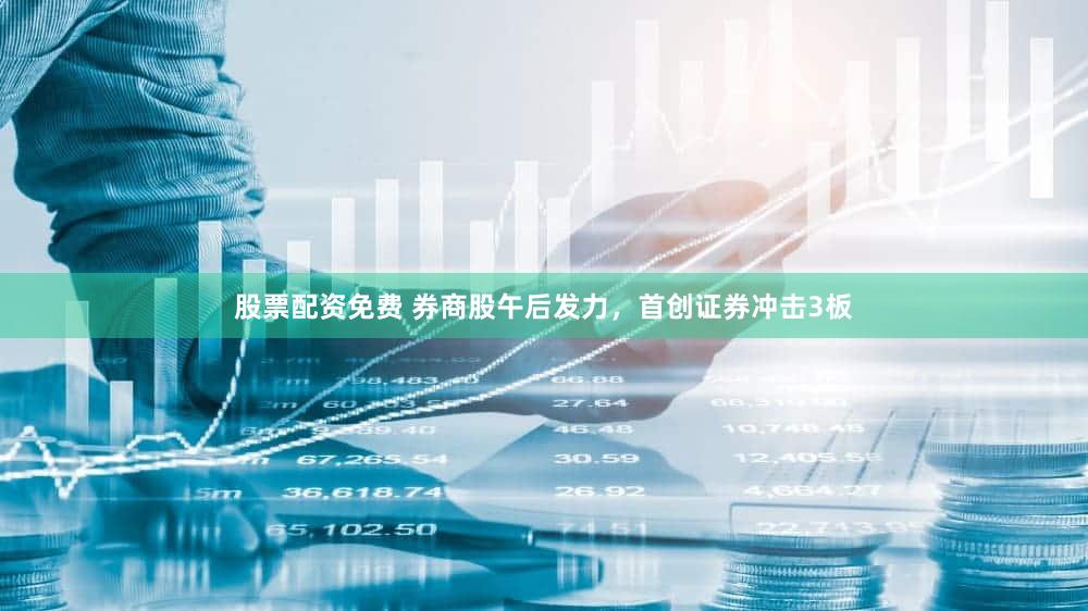 股票配资免费 券商股午后发力，首创证券冲击3板