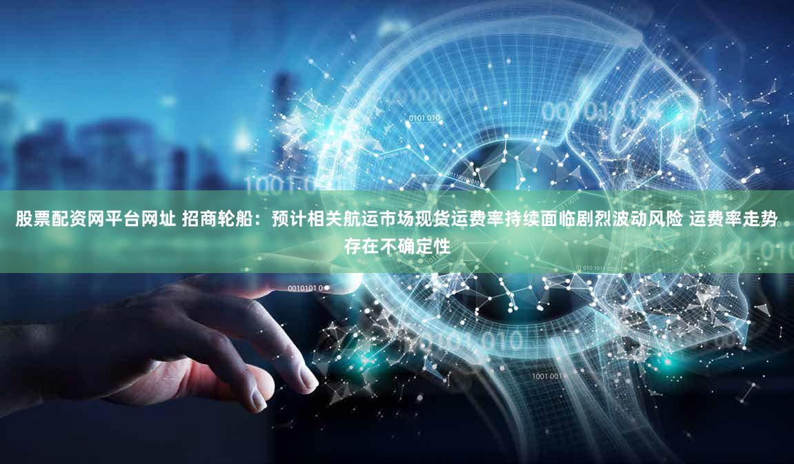 股票配资网平台网址 招商轮船：预计相关航运市场现货运费率持续面临剧烈波动风险 运费率走势存在不确定性