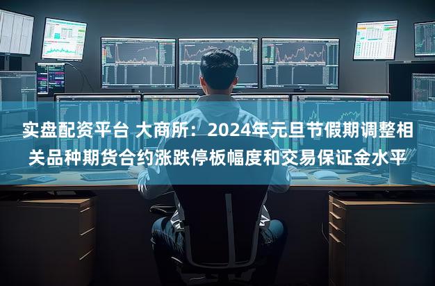 实盘配资平台 大商所：2024年元旦节假期调整相关品种期货合约涨跌停板幅度和交易保证金水平