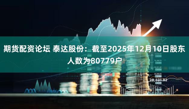 期货配资论坛 泰达股份：截至2025年12月10日股东人数为80779户