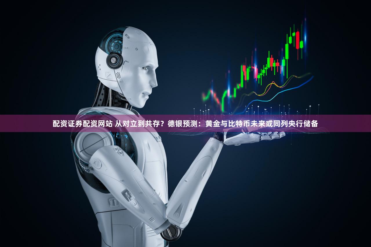 配资证券配资网站 从对立到共存?德银预测:黄金与比特币未来或同列央行储备