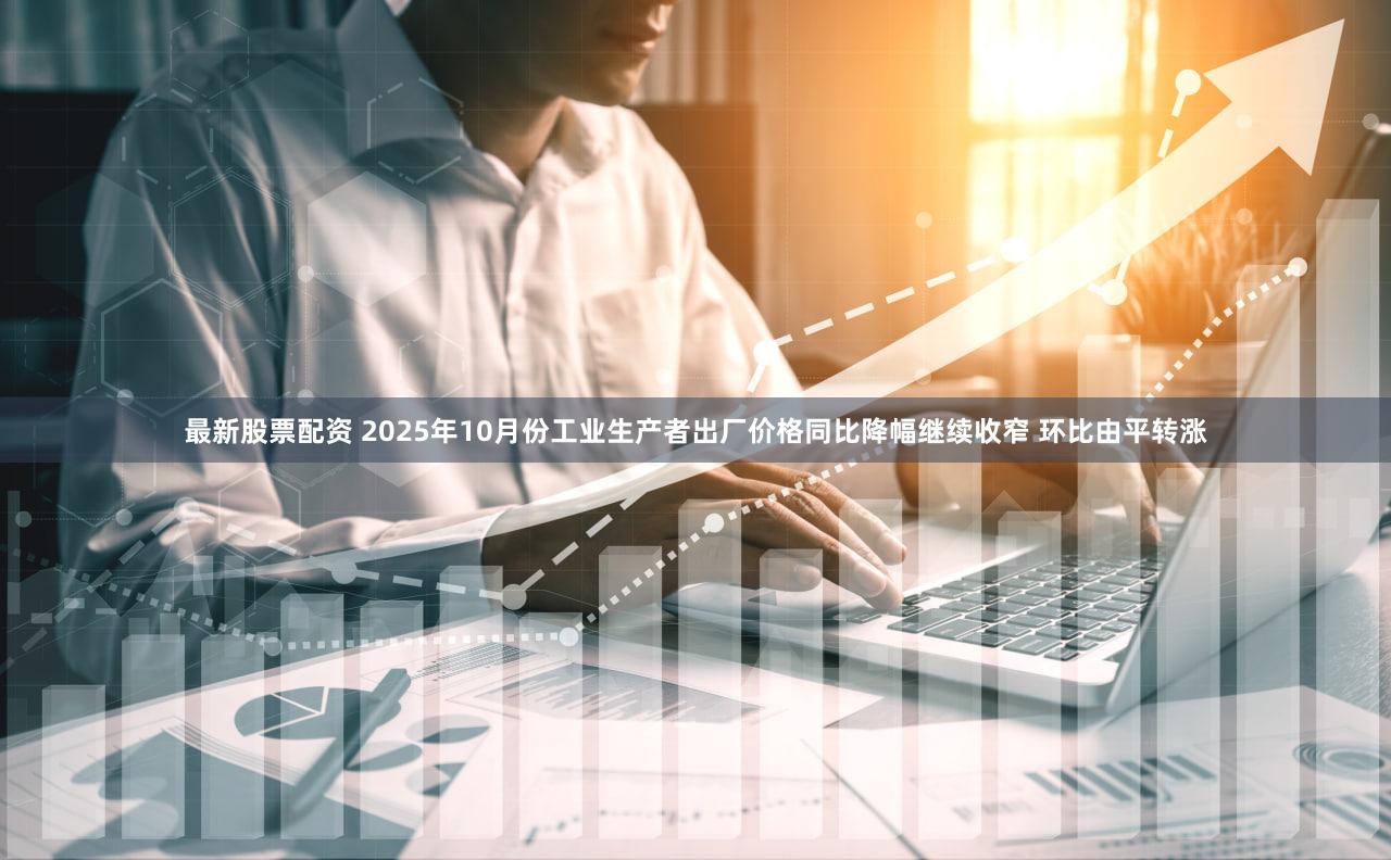 最新股票配资 2025年10月份工业生产者出厂价格同比降幅继续收窄 环比由平转涨