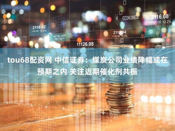 tou68配资网 中信证券：煤炭公司业绩降幅或在预期之内 关注近期催化剂共振