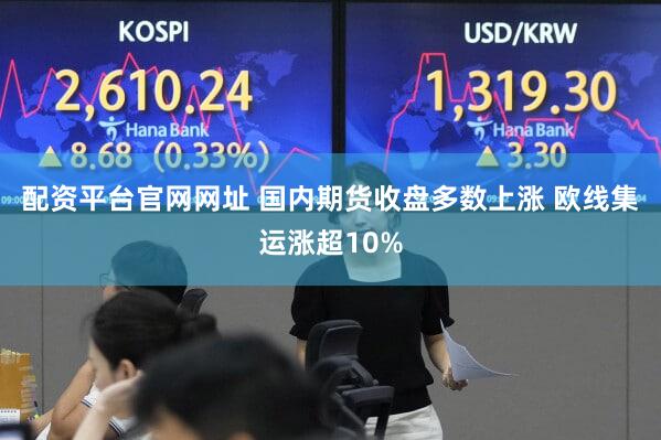 配资平台官网网址 国内期货收盘多数上涨 欧线集运涨超10%