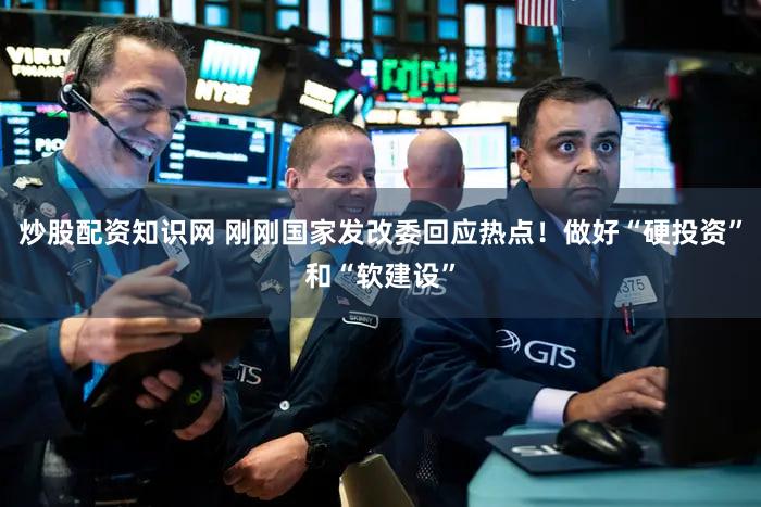 炒股配资知识网 刚刚国家发改委回应热点！做好“硬投资”和“软建设”