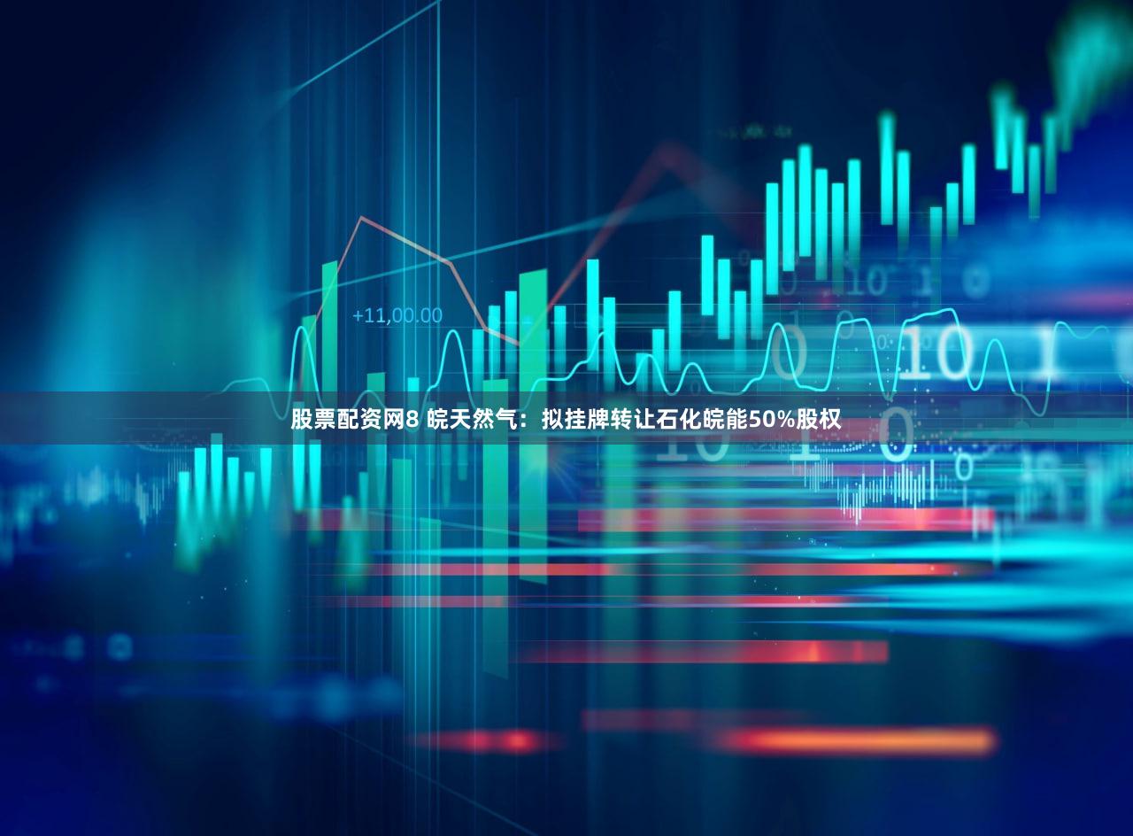 股票配资网8 皖天然气：拟挂牌转让石化皖能50%股权