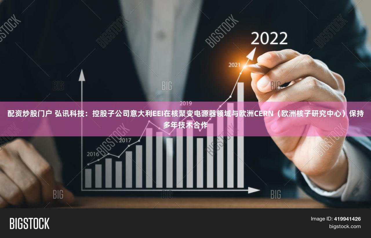 配资炒股门户 弘讯科技:控股子公司意大利EEI在核聚变电源器领域与欧洲CERN(欧洲核子研究中心)保持多年技术合作