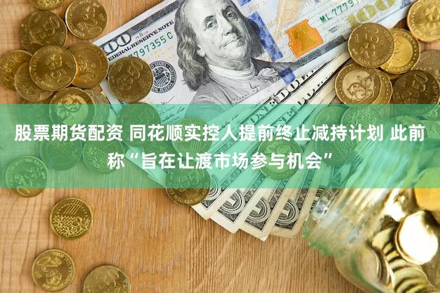 股票期货配资 同花顺实控人提前终止减持计划 此前称“旨在让渡市场参与机会”
