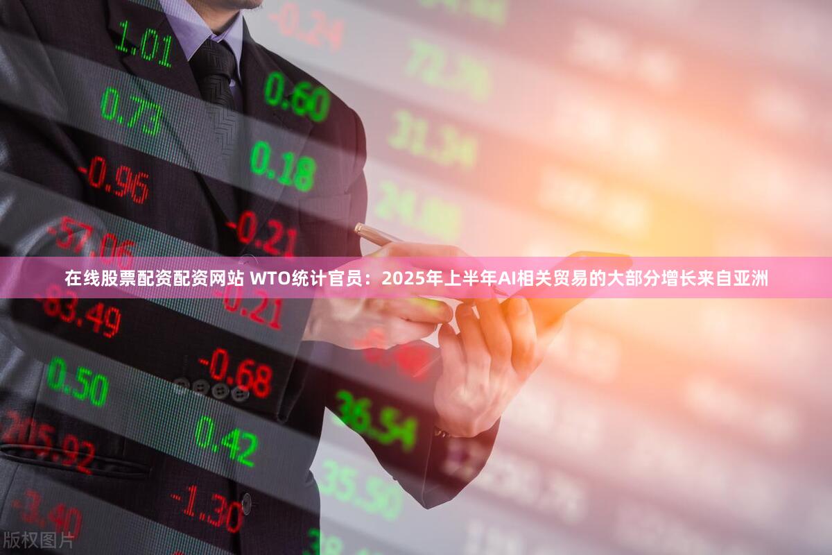 在线股票配资配资网站 WTO统计官员：2025年上半年AI相关贸易的大部分增长来自亚洲