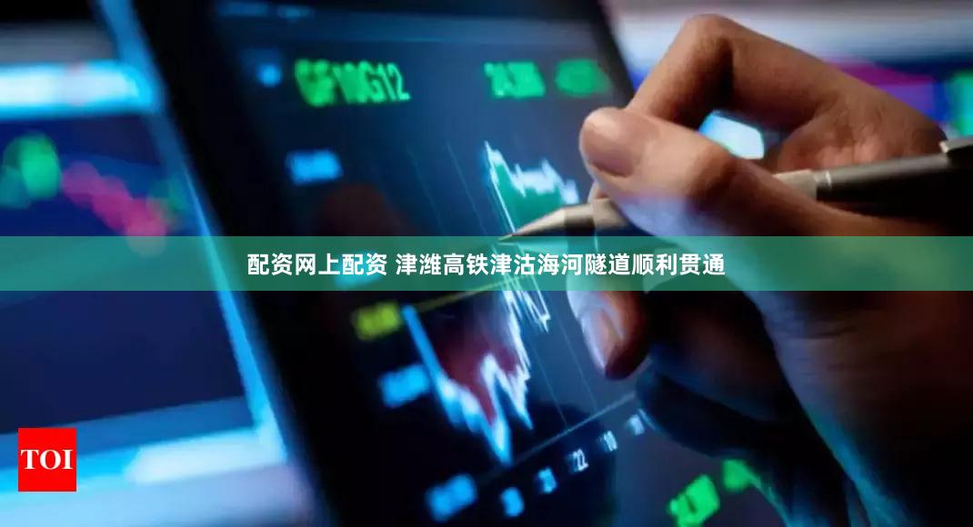 配资网上配资 津潍高铁津沽海河隧道顺利贯通