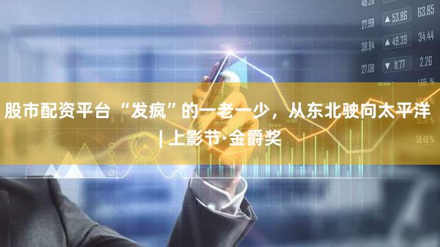 股市配资平台 “发疯”的一老一少,从东北驶向太平洋 | 上影节·金爵奖