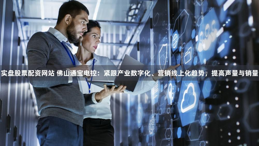 实盘股票配资网站 佛山通宝电控:紧跟产业数字化、营销线上化趋势,提高声量与销量