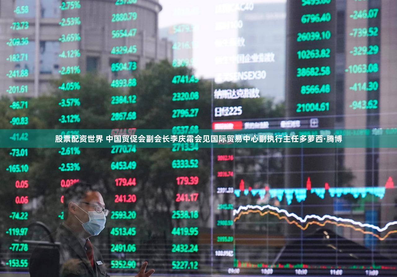 股票配资世界 中国贸促会副会长李庆霜会见国际贸易中心副执行主任多萝西·腾博