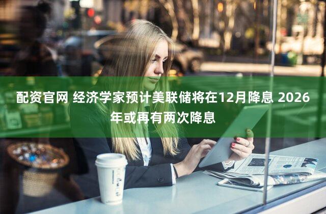 配资官网 经济学家预计美联储将在12月降息 2026年或再有两次降息