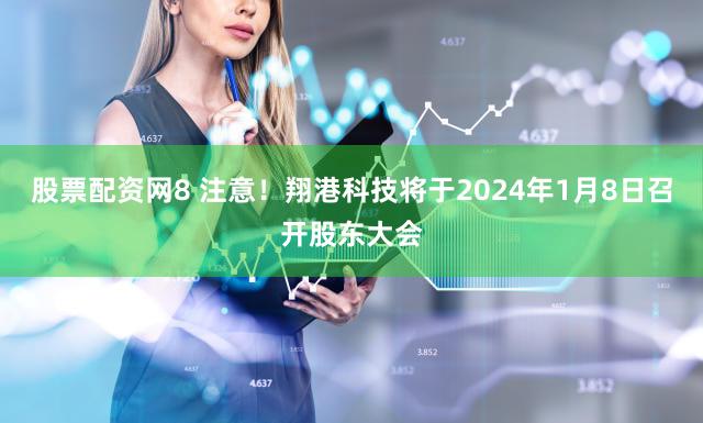 股票配资网8 注意!翔港科技将于2024年1月8日召开股东大会