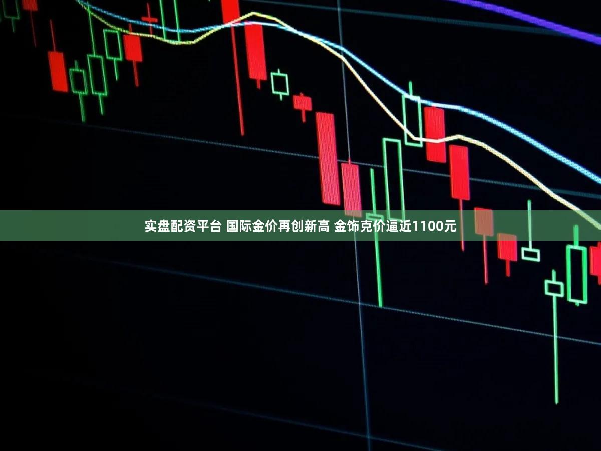实盘配资平台 国际金价再创新高 金饰克价逼近1100元