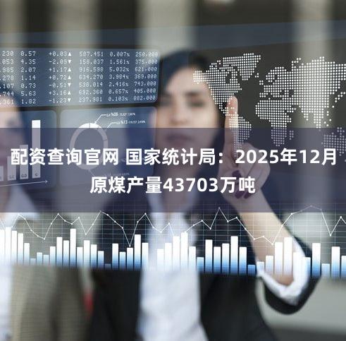 配资查询官网 国家统计局：2025年12月原煤产量43703万吨