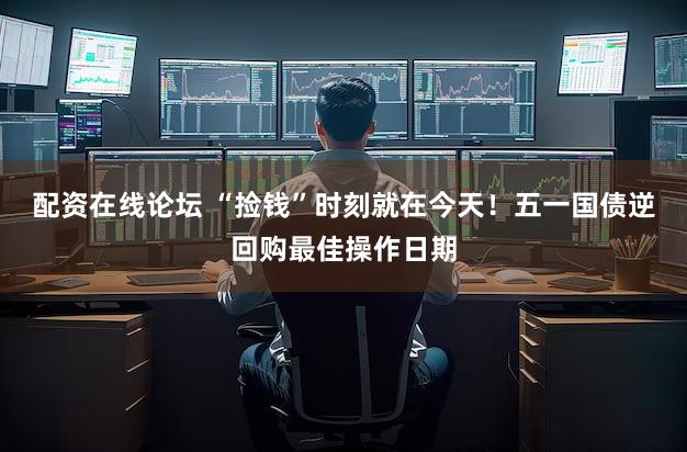 配资在线论坛 “捡钱”时刻就在今天!五一国债逆回购最佳操作日期