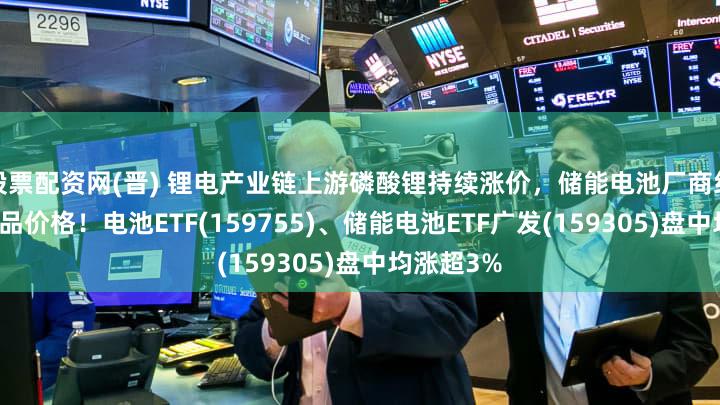股票配资网(晋) 锂电产业链上游磷酸锂持续涨价,储能电池厂商纷纷上调产品价格!电池ETF(159755)、储能电池ETF广发(159305)盘中均涨超3%