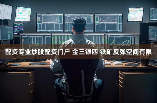 配资专业炒股配资门户 金三银四 铁矿反弹空间有限
