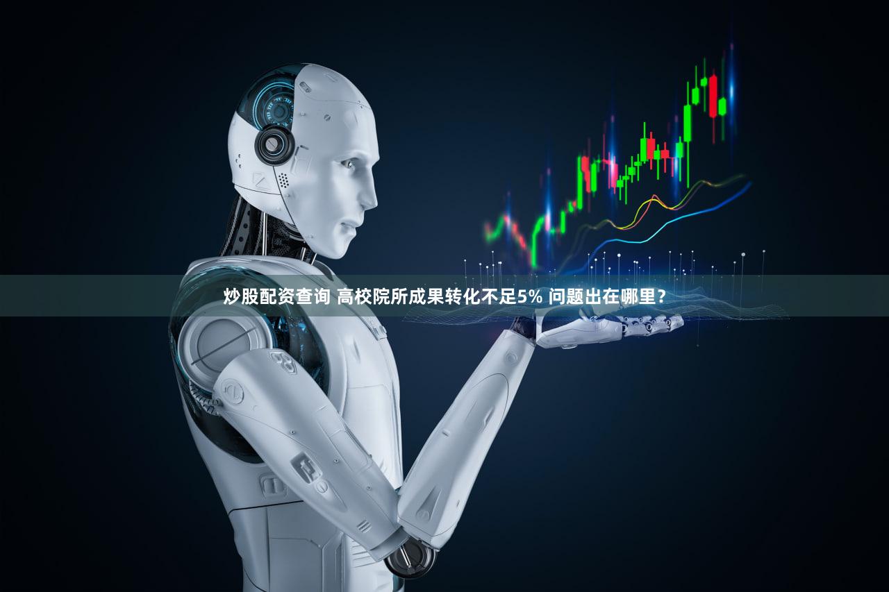 炒股配资查询 高校院所成果转化不足5% 问题出在哪里?