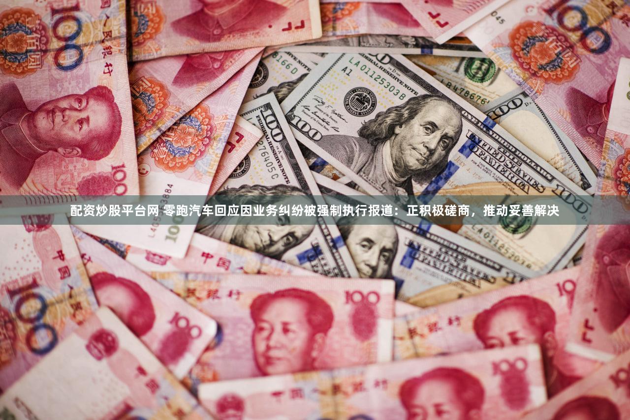 配资炒股平台网 零跑汽车回应因业务纠纷被强制执行报道：正积极磋商，推动妥善解决