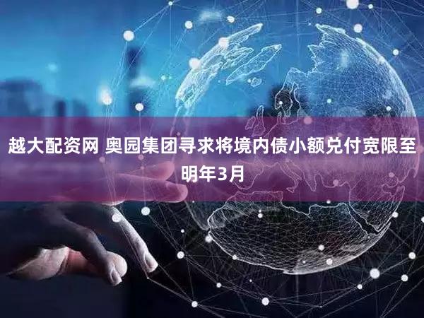 越大配资网 奥园集团寻求将境内债小额兑付宽限至明年3月