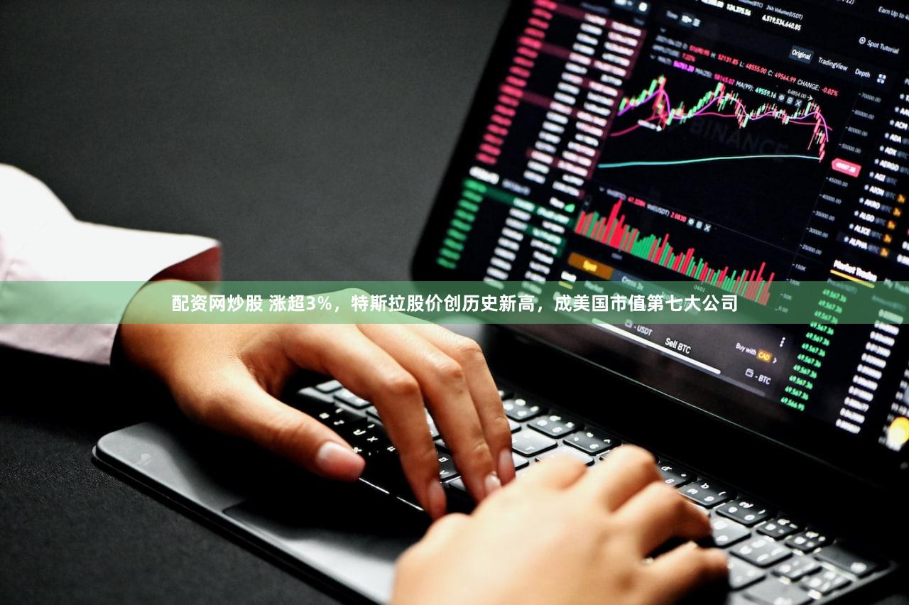 配资网炒股 涨超3%,特斯拉股价创历史新高,成美国市值第七大公司