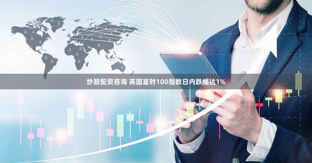 炒股配资咨询 英国富时100指数日内跌幅达1%