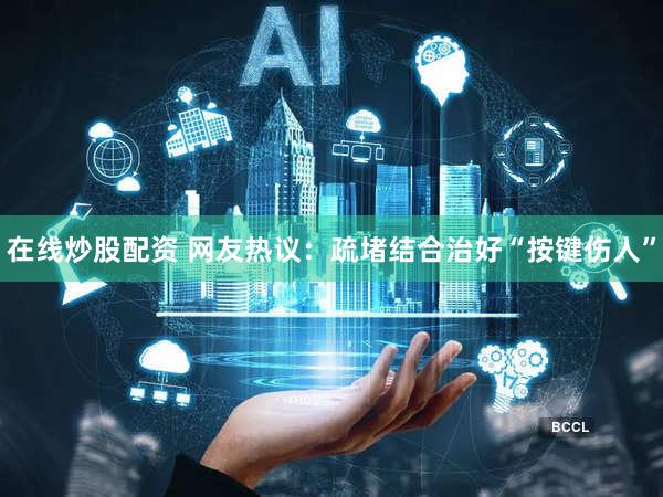 在线炒股配资 网友热议：疏堵结合治好“按键伤人”