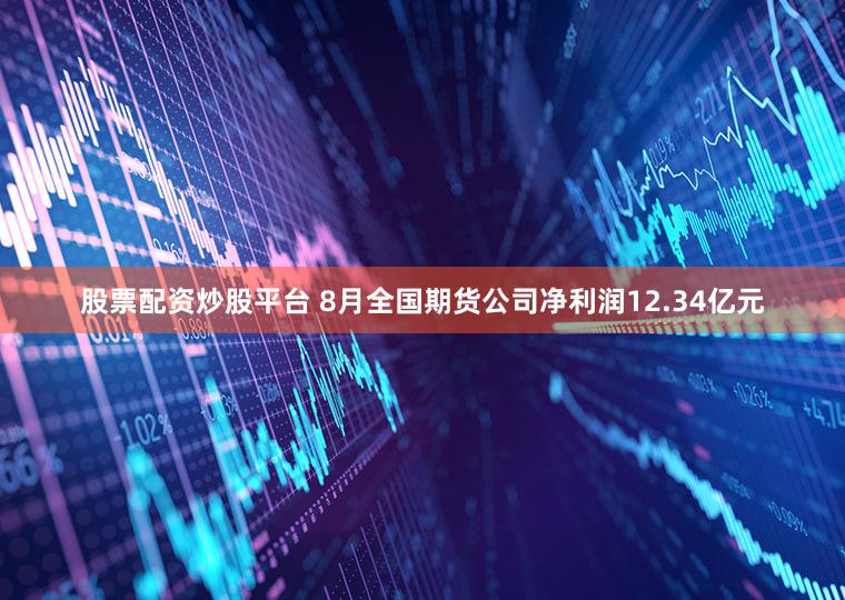 股票配资炒股平台 8月全国期货公司净利润12.34亿元