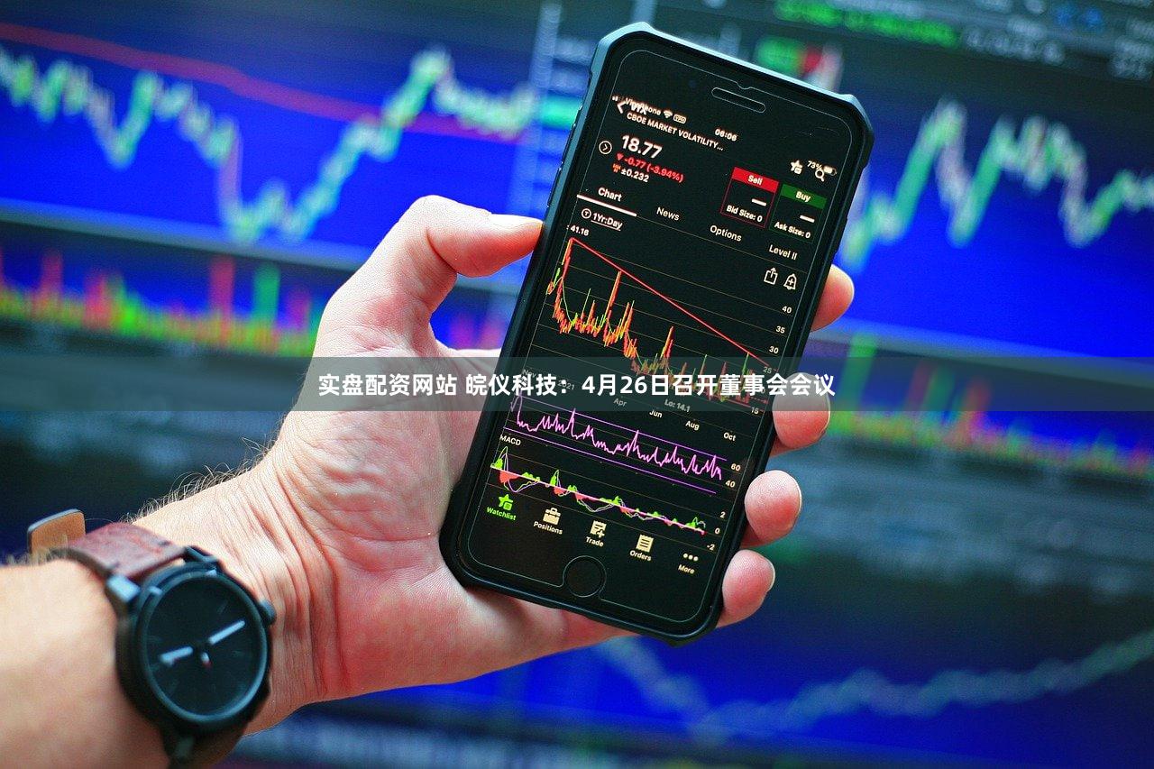 实盘配资网站 皖仪科技：4月26日召开董事会会议